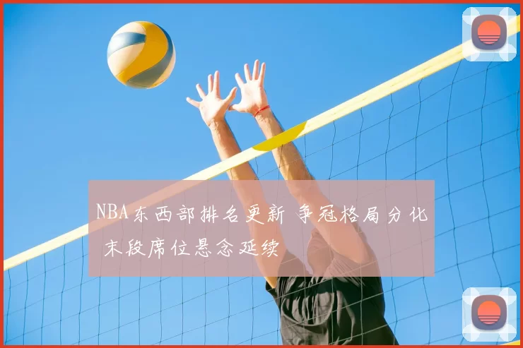 NBA东西部排名更新 争冠格局分化 末段席位悬念延续