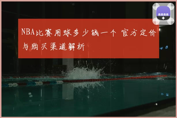 NBA比赛用球多少钱一个 官方定价与购买渠道解析
