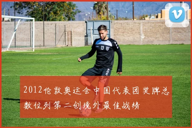 2012伦敦奥运会中国代表团奖牌总数位列第二创境外最佳战绩