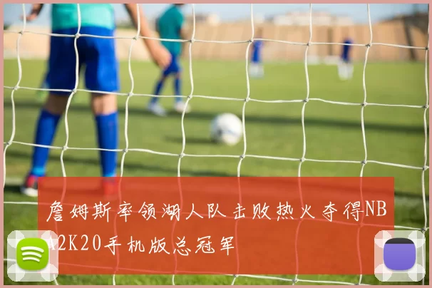 詹姆斯率领湖人队击败热火夺得NBA2K20手机版总冠军