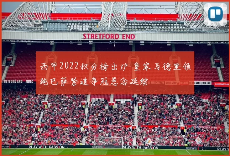 西甲2022积分榜出炉 皇家马德里领跑巴萨紧追争冠悬念延续