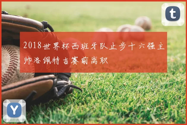 2018世界杯西班牙队止步十六强主帅洛佩特吉赛前离职