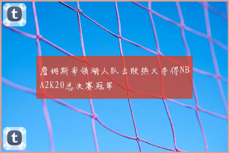 詹姆斯率领湖人队击败热火夺得NBA2K20总决赛冠军