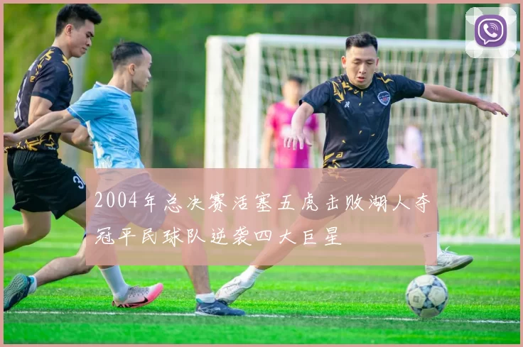 2004年总决赛活塞五虎击败湖人夺冠平民球队逆袭四大巨星