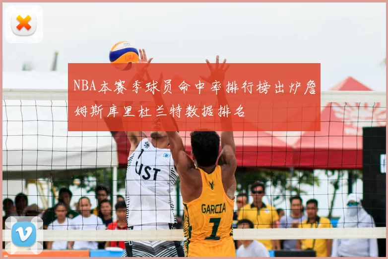 NBA本赛季球员命中率排行榜出炉詹姆斯库里杜兰特数据排名