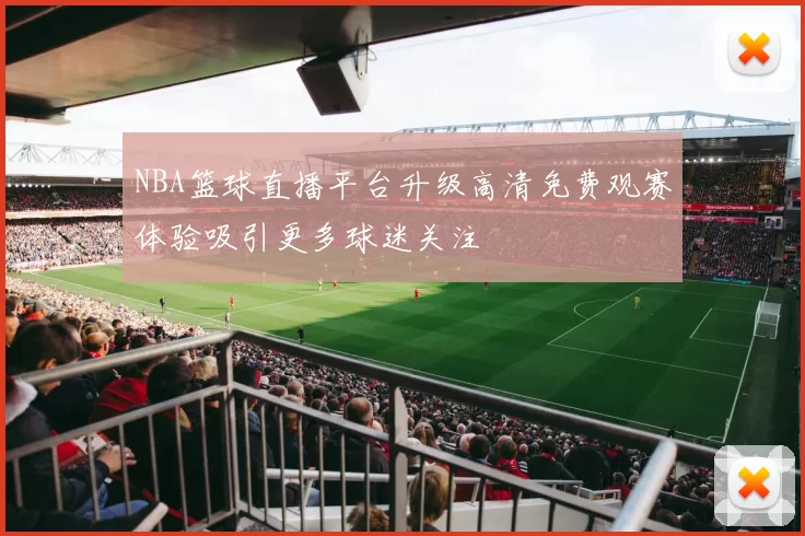 NBA篮球直播平台升级高清免费观赛体验吸引更多球迷关注