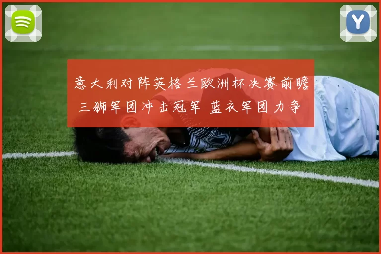 意大利对阵英格兰欧洲杯决赛前瞻 三狮军团冲击冠军 蓝衣军团力争捧杯