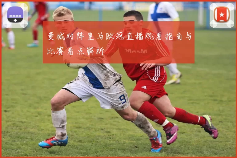 曼城对阵皇马欧冠直播观看指南与比赛看点解析