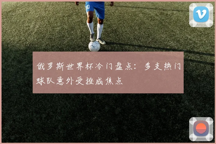 俄罗斯世界杯冷门盘点:多支热门球队意外受挫成焦点