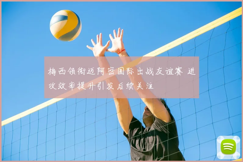 梅西领衔迈阿密国际出战友谊赛 进攻效率提升引发后续关注