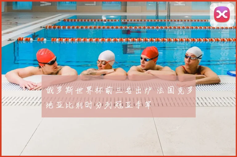 俄罗斯世界杯前三名出炉 法国克罗地亚比利时分列冠亚季军