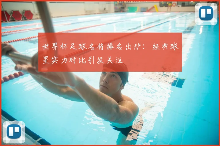 世界杯足球名将排名出炉：经典球星实力对比引发关注