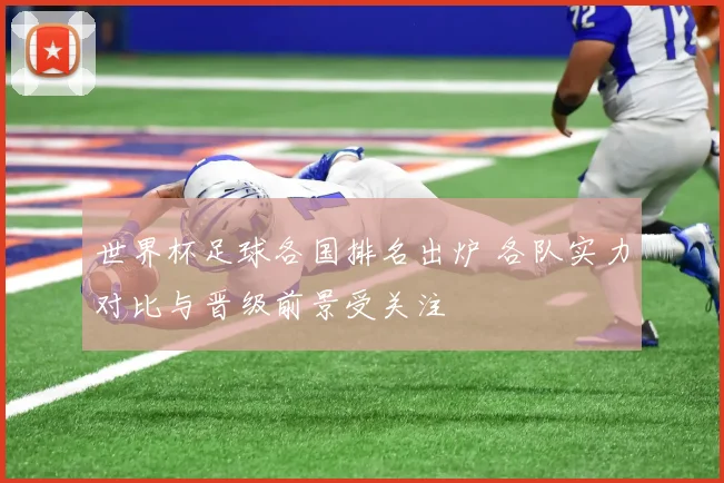 世界杯足球各国排名出炉 各队实力对比与晋级前景受关注