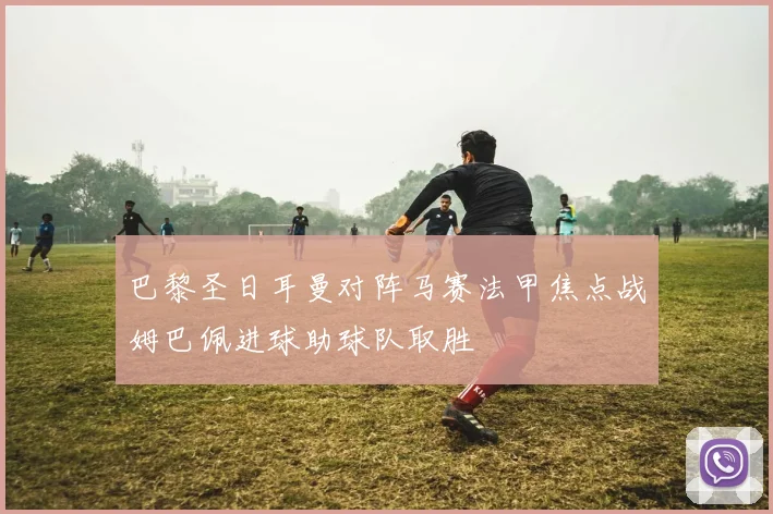 巴黎圣日耳曼对阵马赛法甲焦点战姆巴佩进球助球队取胜