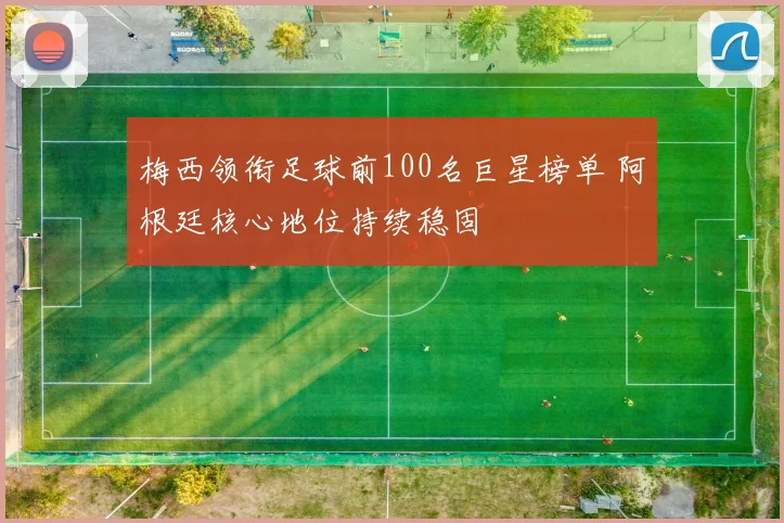 梅西领衔足球前100名巨星榜单 阿根廷核心地位持续稳固