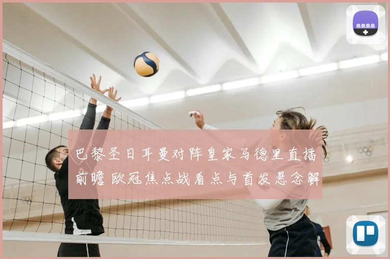 巴黎圣日耳曼对阵皇家马德里直播前瞻 欧冠焦点战看点与首发悬念解析