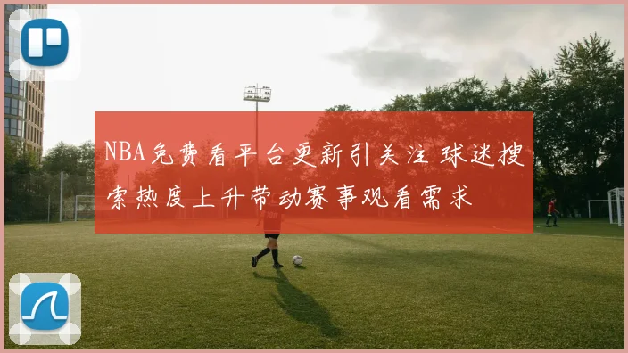 NBA免费看平台更新引关注 球迷搜索热度上升带动赛事观看需求