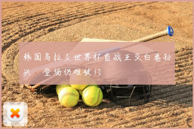韩国乌拉圭世界杯首战互交白卷孙兴慜登场仍难破门