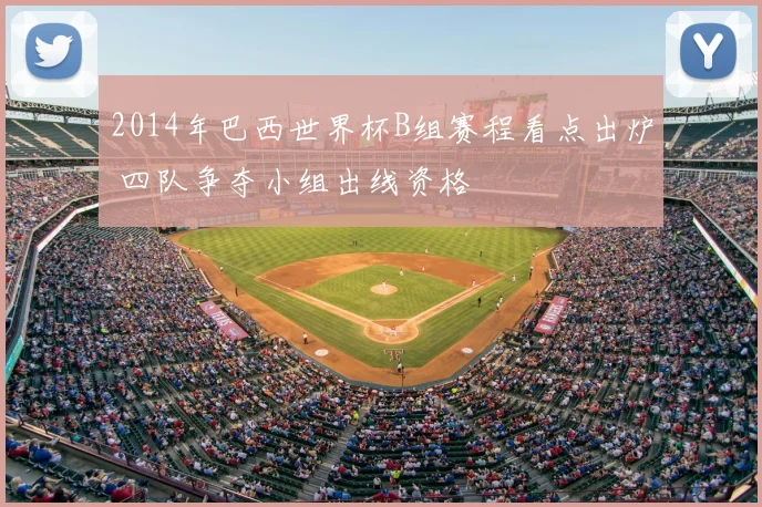 2014年巴西世界杯B组赛程看点出炉 四队争夺小组出线资格