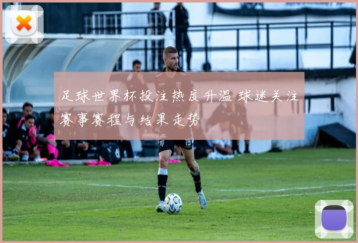 足球世界杯投注热度升温 球迷关注赛事赛程与结果走势