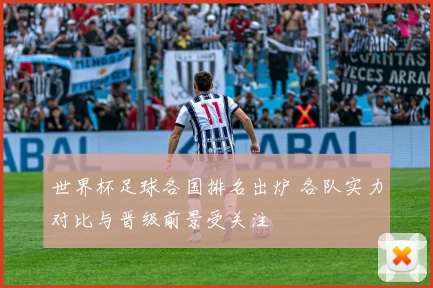 世界杯足球各国排名出炉 各队实力对比与晋级前景受关注