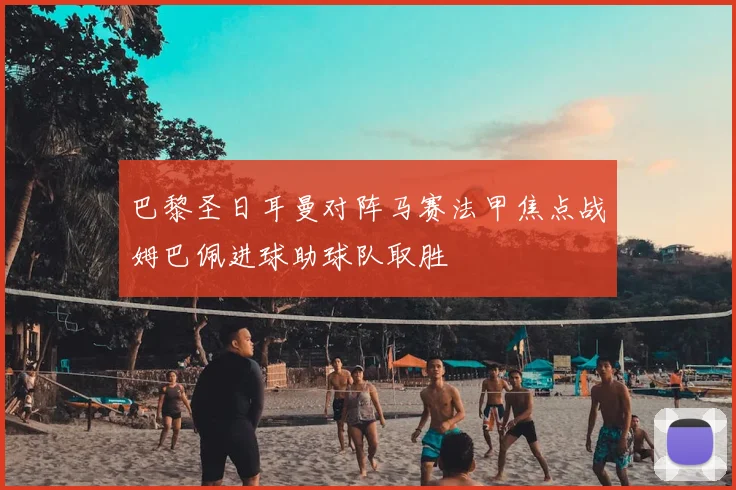 巴黎圣日耳曼对阵马赛法甲焦点战姆巴佩进球助球队取胜