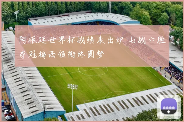 阿根廷世界杯战绩表出炉 七战六胜夺冠梅西领衔终圆梦