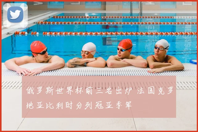 俄罗斯世界杯前三名出炉 法国克罗地亚比利时分列冠亚季军
