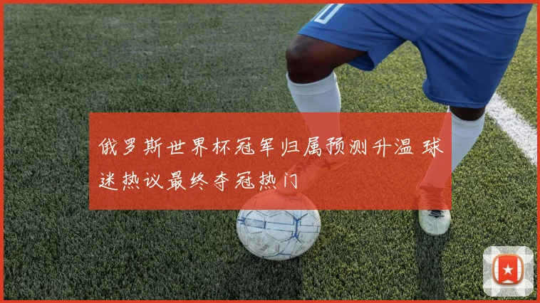 俄罗斯世界杯冠军归属预测升温 球迷热议最终夺冠热门