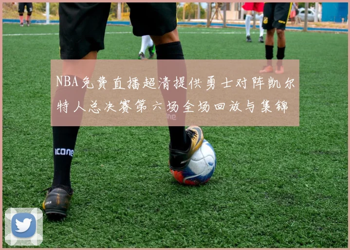 NBA免费直播超清提供勇士对阵凯尔特人总决赛第六场全场回放与集锦