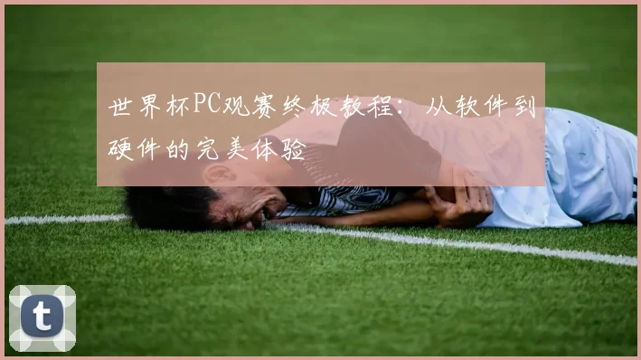 世界杯PC观赛终极教程：从软件到硬件的完美体验