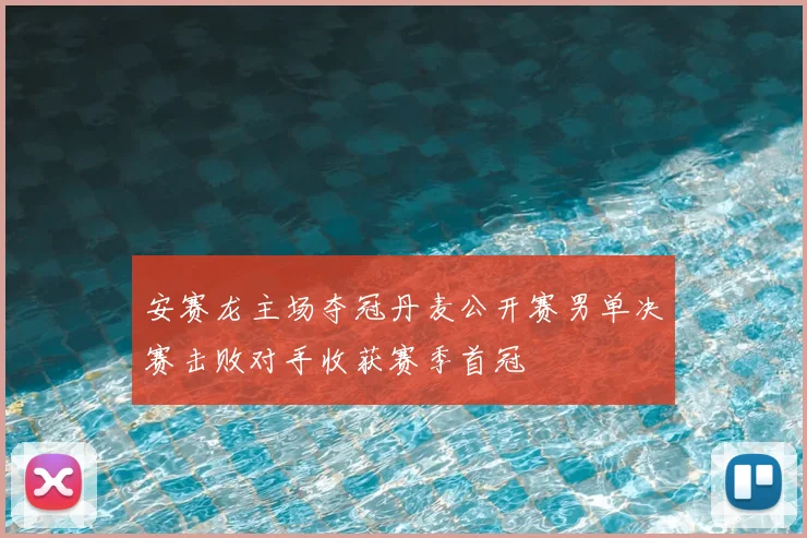 安赛龙主场夺冠丹麦公开赛男单决赛击败对手收获赛季首冠