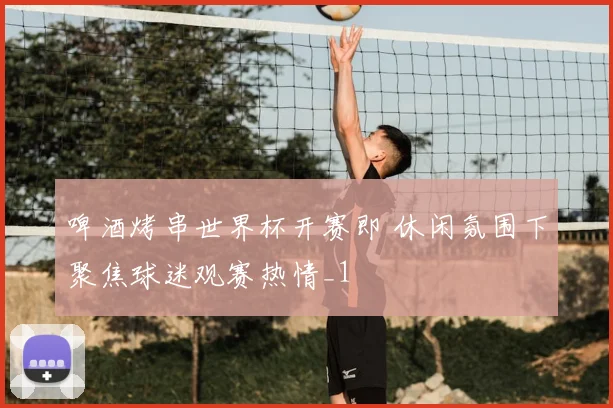 啤酒烤串世界杯开赛即 休闲氛围下聚焦球迷观赛热情_1