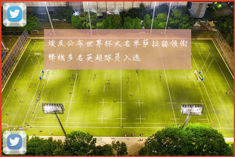 埃及公布世界杯大名单萨拉赫领衔锋线多名英超球员入选