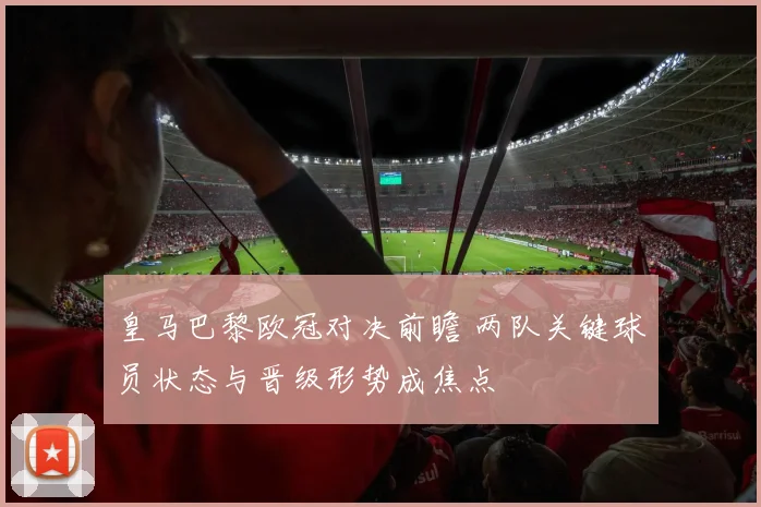 皇马巴黎欧冠对决前瞻 两队关键球员状态与晋级形势成焦点