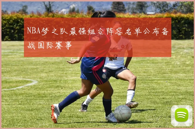 NBA梦之队最强组合阵容名单公布备战国际赛事