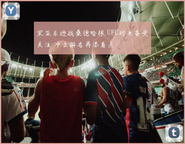 宋亚东迎战桑德哈根 UFC对决备受关注 冲击排名再添看点