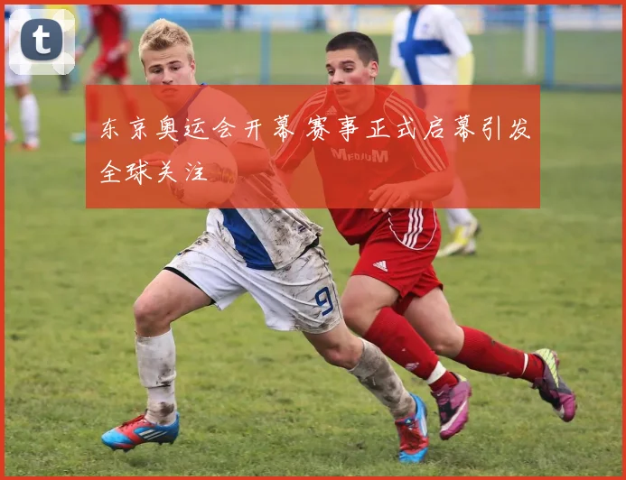东京奥运会开幕 赛事正式启幕引发全球关注