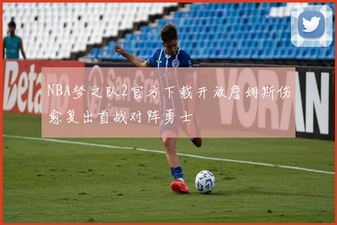 NBA梦之队2官方下载开放詹姆斯伤愈复出首战对阵勇士