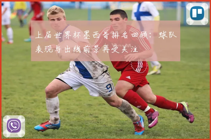 上届世界杯墨西哥排名回顾:球队表现与出线前景再受关注