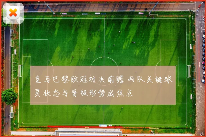 皇马巴黎欧冠对决前瞻 两队关键球员状态与晋级形势成焦点