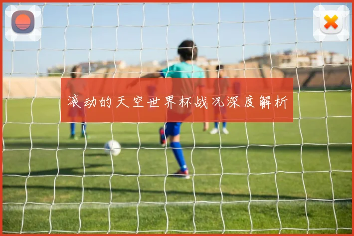 滚动的天空世界杯战况深度解析