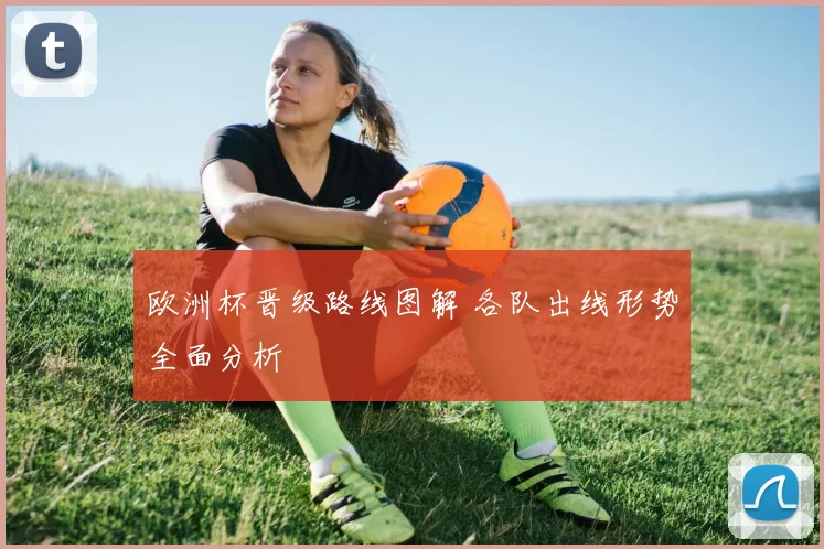 欧洲杯晋级路线图解 各队出线形势全面分析