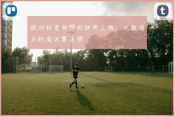 欧洲杯晋级预测软件上线，大数据分析淘汰赛走势