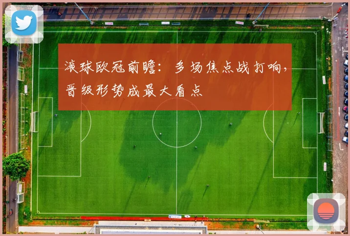 滚球欧冠前瞻:多场焦点战打响,晋级形势成最大看点
