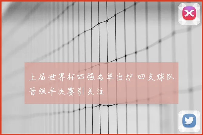 上届世界杯四强名单出炉 四支球队晋级半决赛引关注