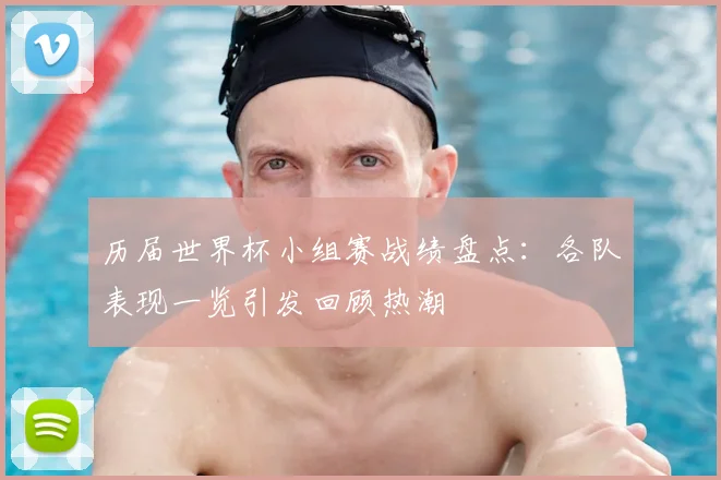 历届世界杯小组赛战绩盘点:各队表现一览引发回顾热潮