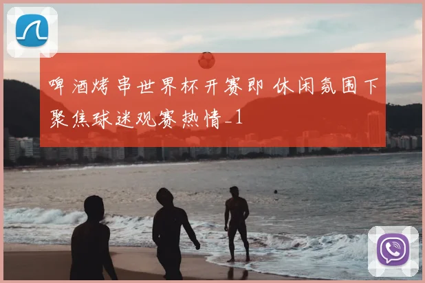 啤酒烤串世界杯开赛即 休闲氛围下聚焦球迷观赛热情_1