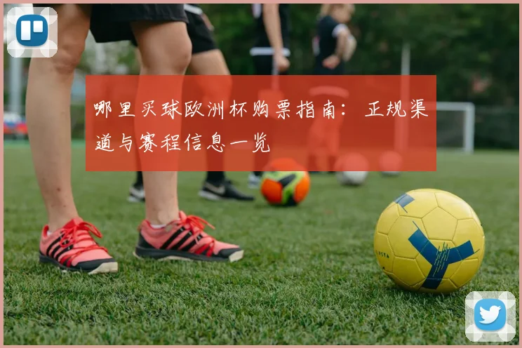 哪里买球欧洲杯购票指南：正规渠道与赛程信息一览