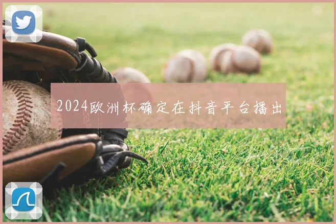 2024欧洲杯确定在抖音平台播出